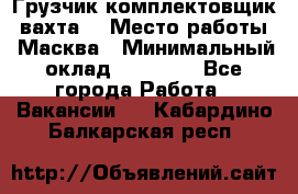 Грузчик-комплектовщик (вахта) › Место работы ­ Масква › Минимальный оклад ­ 45 000 - Все города Работа » Вакансии   . Кабардино-Балкарская респ.